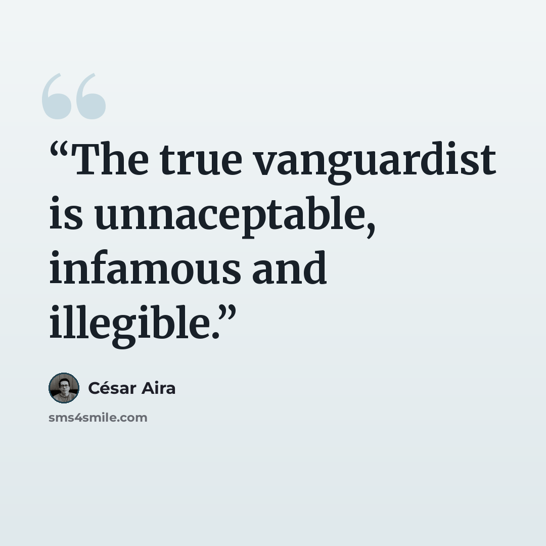 “The true vanguardist is unnaceptable, infamous and illegible.” quote by César Aira