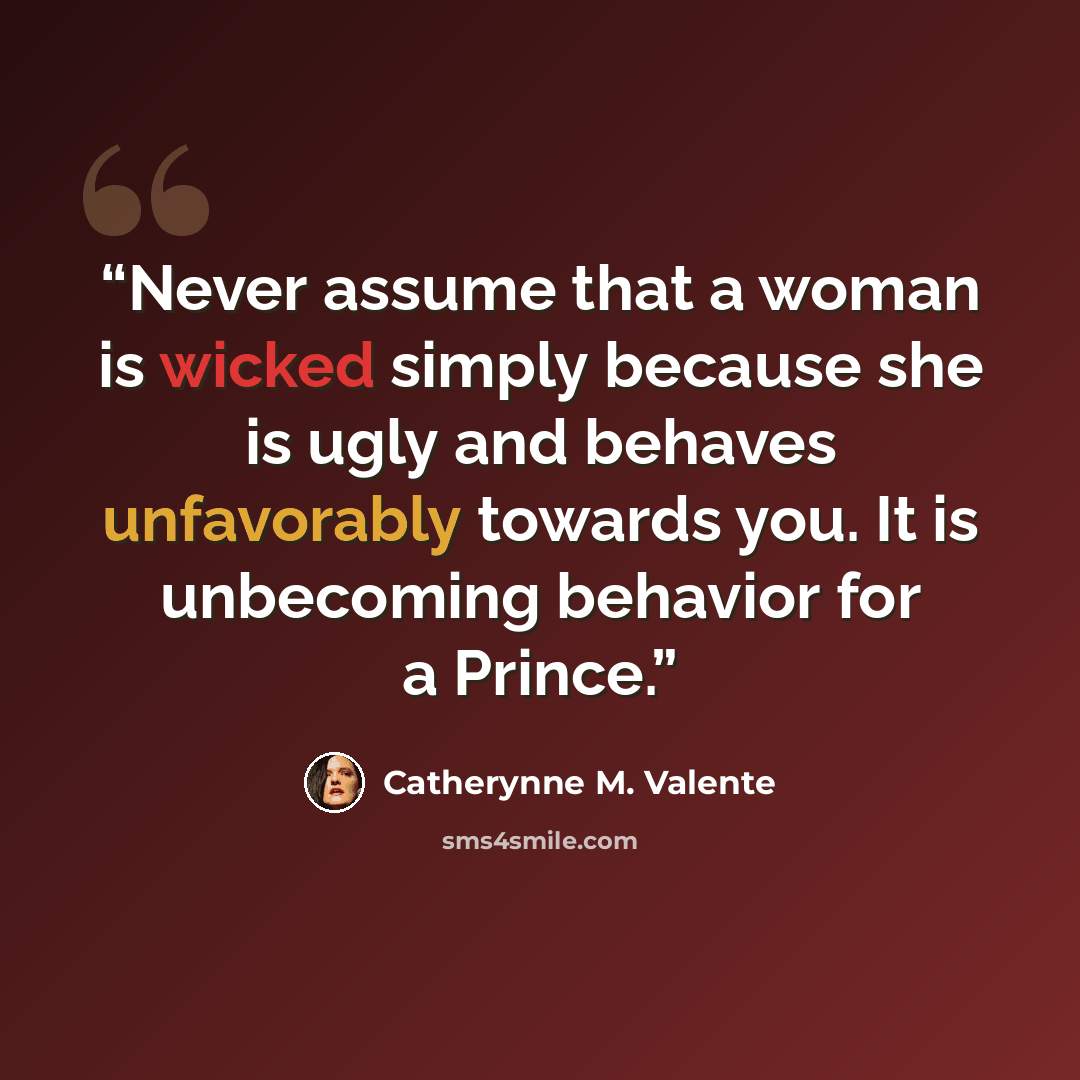 “Never assume that a woman is wicked simply because she is ugly and behaves unfavorably towards you. It is unbecoming behavior for a Prince.” quote by Catherynne M. Valente