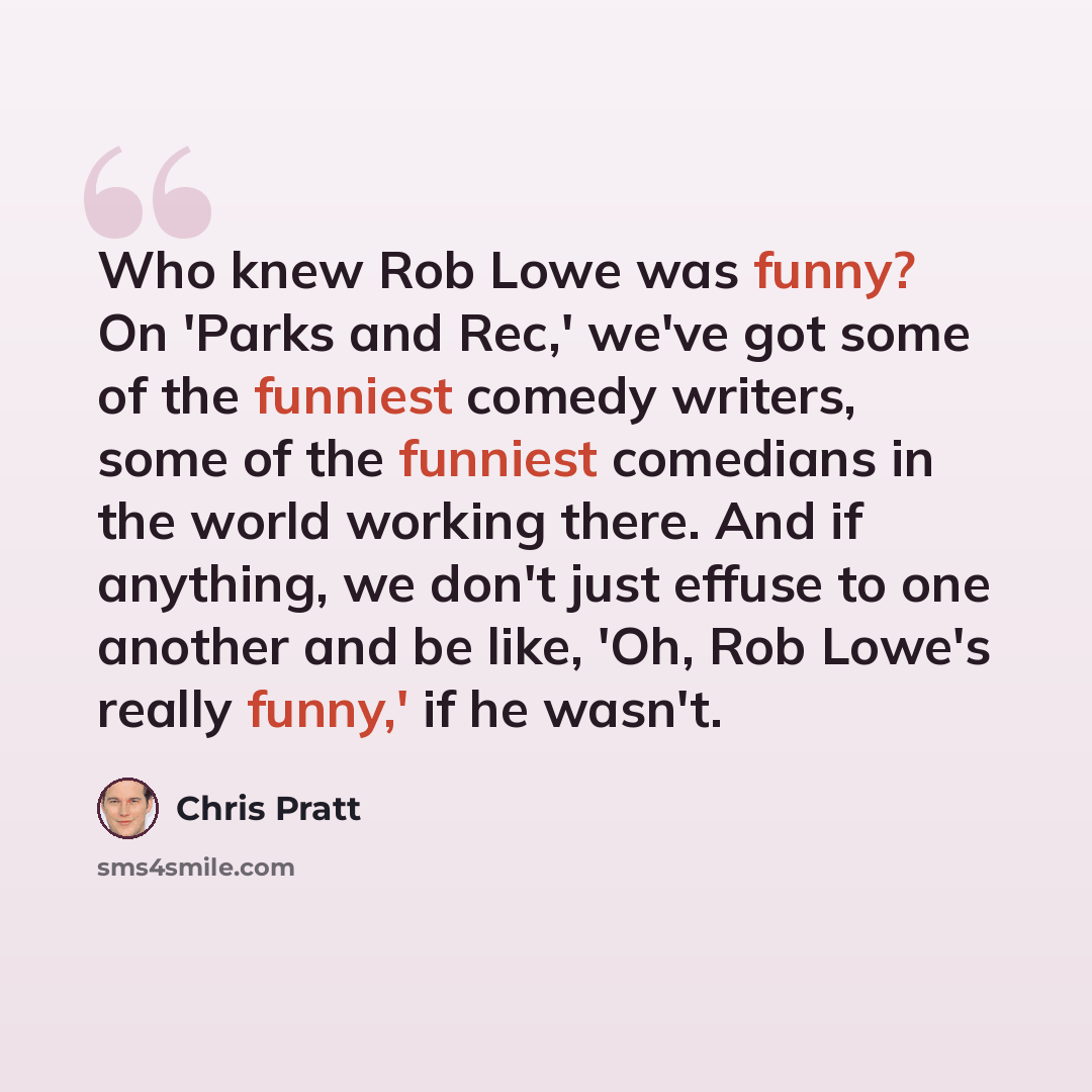 “Who knew Rob Lowe was funny? On 'Parks and Rec,' we've got some of the funniest comedy writers, some of the funniest comedians in the world working there. And if anything, we don't just effuse to one another and be like, 'Oh, Rob Lowe's really funny,' if he wasn't.” quote by Chris Pratt