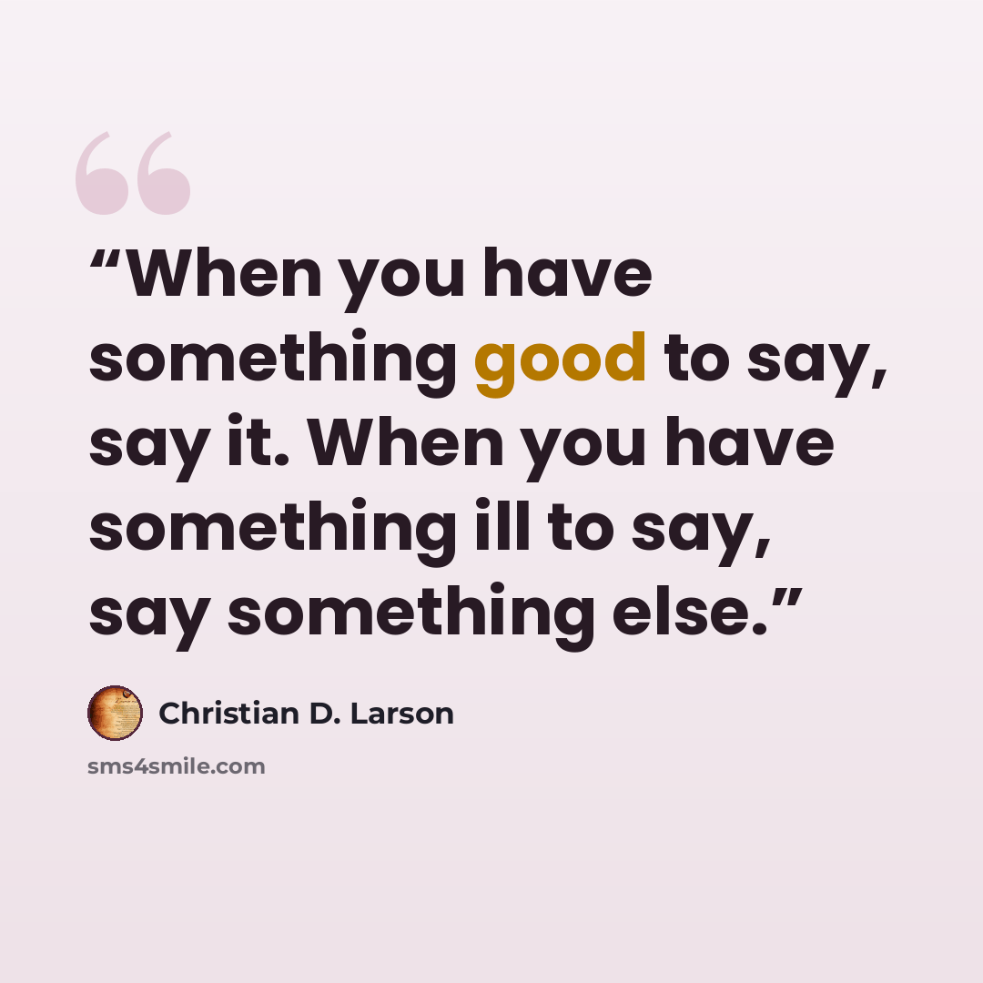 “When you have something good to say, say it. When you have something ill to say, say something else.” quote by Christian D. Larson