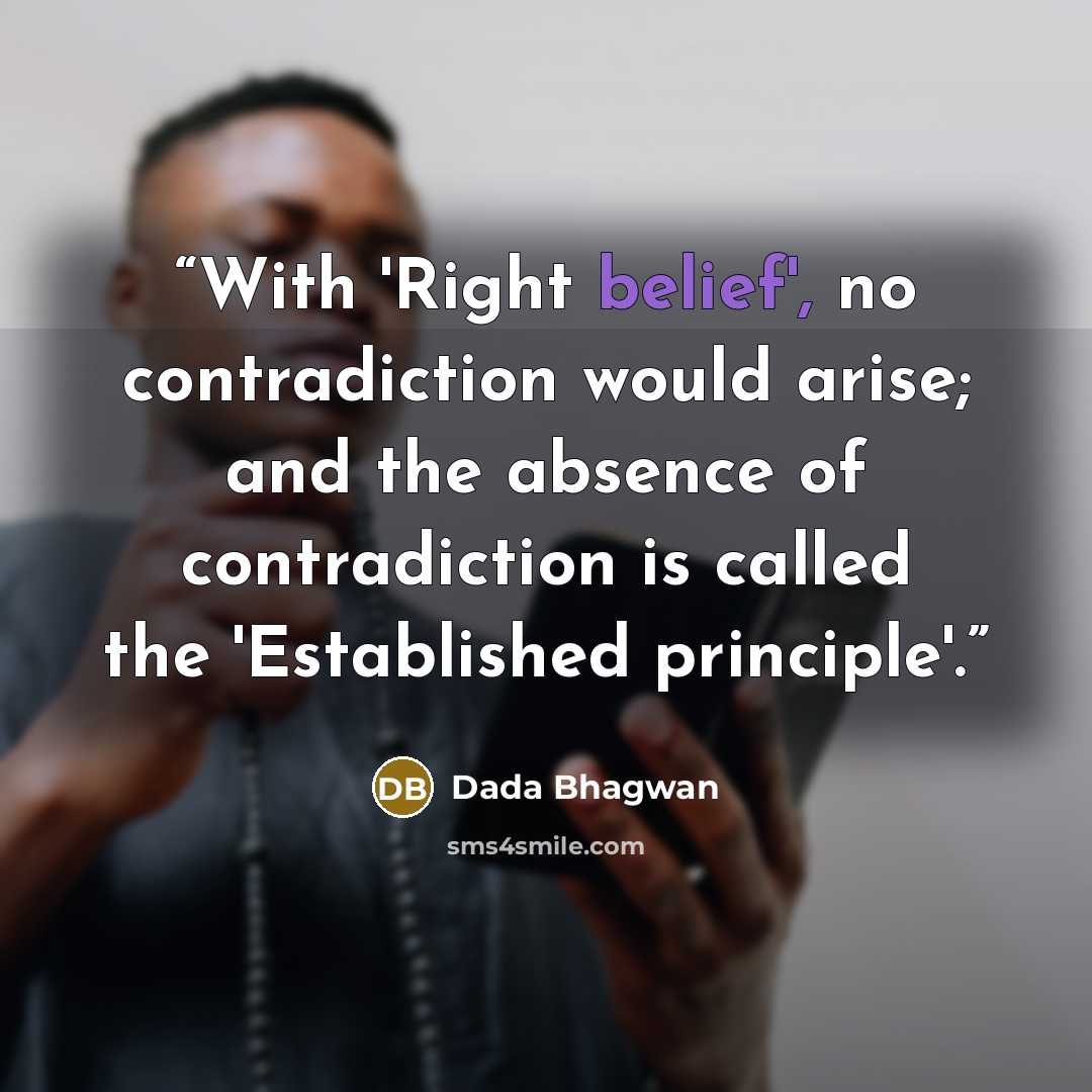“With 'Right belief', no contradiction would arise; and the absence of contradiction is called the 'Established principle'.” quote by Dada Bhagwan
