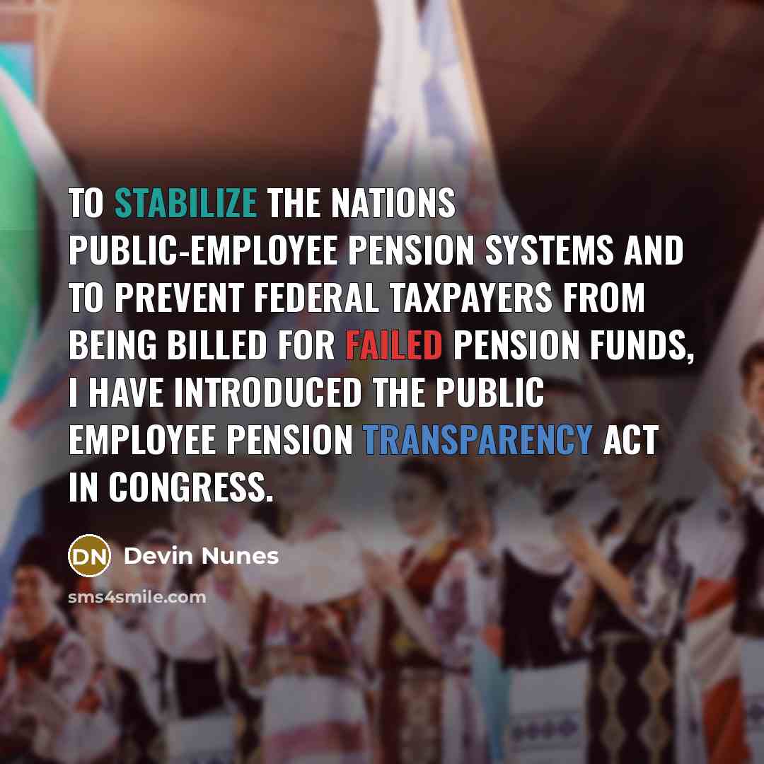“To stabilize the nations public-employee pension systems and to prevent federal taxpayers from being billed for failed pension funds, I have introduced the Public Employee Pension Transparency Act in Congress.” quote by Devin Nunes