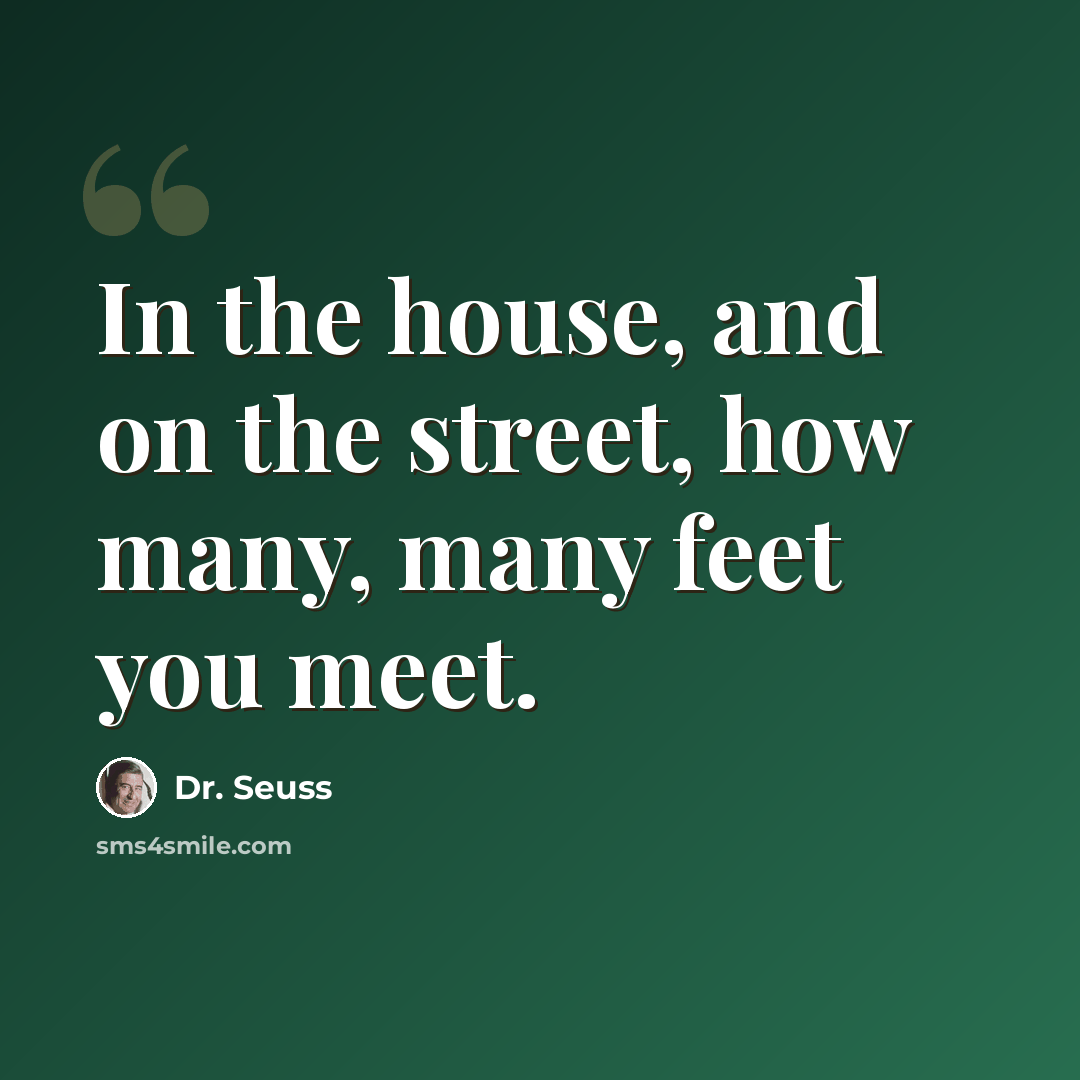 “In the house, and on the street, how many, many feet you meet.” quote by Dr. Seuss