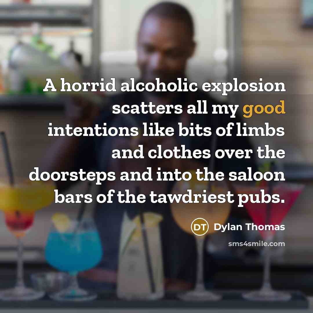 “A horrid alcoholic explosion scatters all my good intentions like bits of limbs and clothes over the doorsteps and into the saloon bars of the tawdriest pubs.” quote by Dylan Thomas