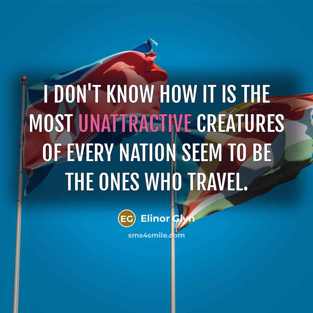 “I don't know how it is the most unattractive creatures of every nation seem to be the ones who travel.” quote by Elinor Glyn