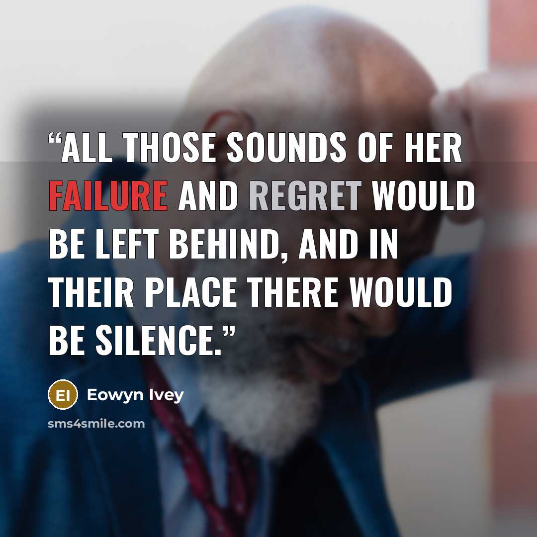 “All those sounds of her failure and regret would be left behind, and in their place there would be silence.” quote by Eowyn Ivey