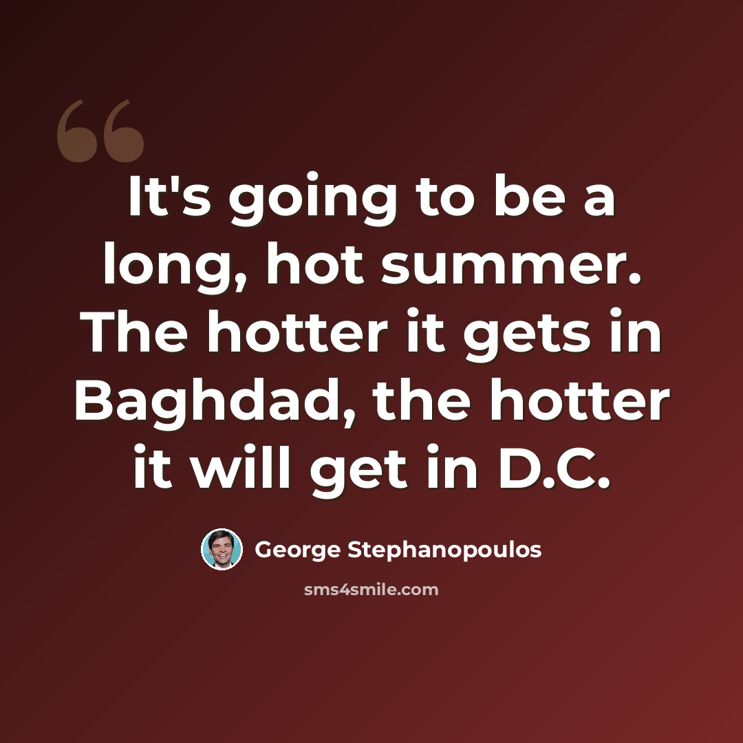 “It's going to be a long, hot summer. The hotter it gets in Baghdad, the hotter it will get in D.C.” quote by George Stephanopoulos