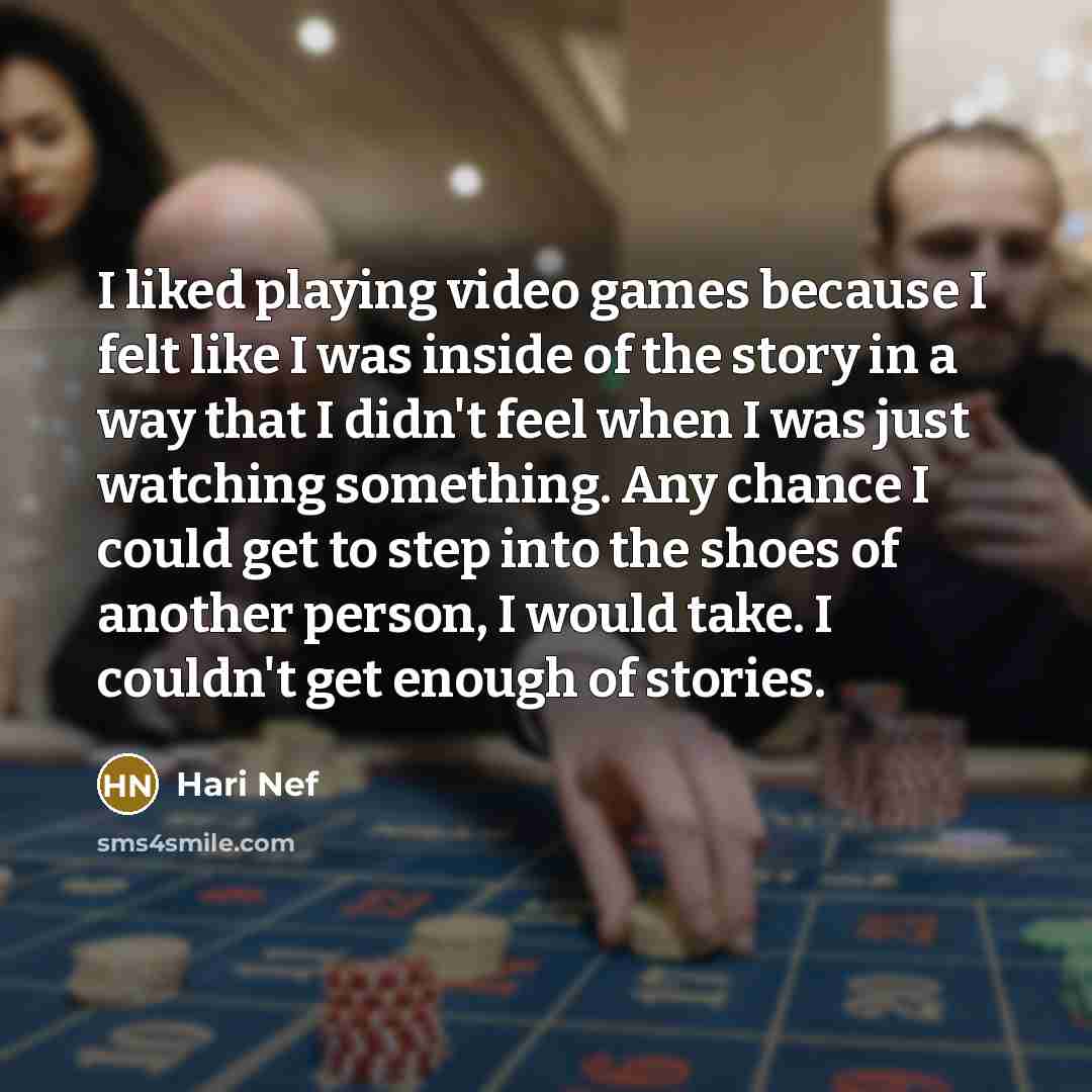 “I liked playing video games because I felt like I was inside of the story in a way that I didn't feel when I was just watching something. Any chance I could get to step into the shoes of another person, I would take. I couldn't get enough of stories.” quote by Hari Nef