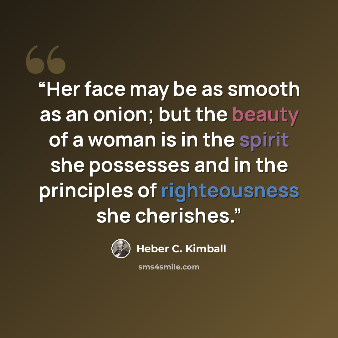 “Her face may be as smooth as an onion; but the beauty of a woman is in the spirit she possesses and in the principles of righteousness she cherishes.” quote by Heber C. Kimball