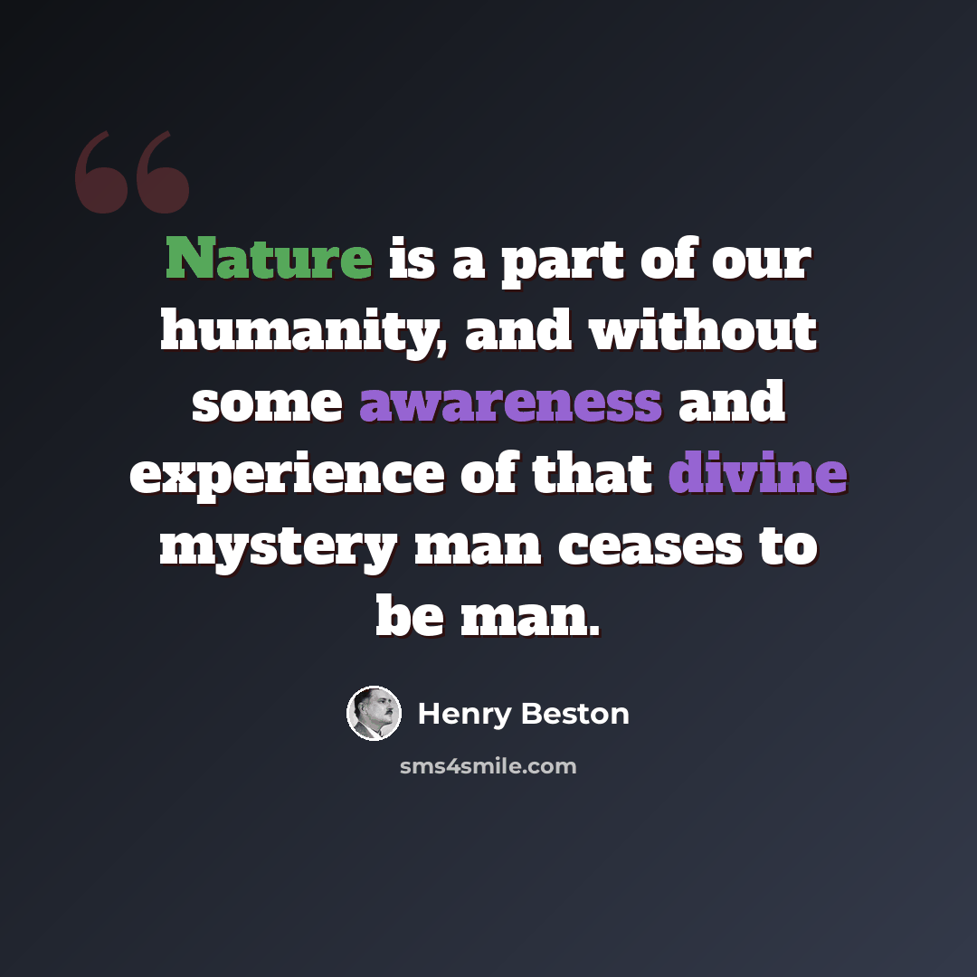 “Nature is a part of our humanity, and without some awareness and experience of that divine mystery man ceases to be man.” quote by Henry Beston