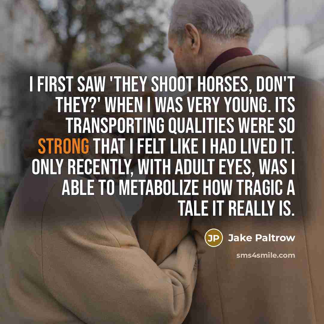 “I first saw 'They Shoot Horses, Don't They?' when I was very young. Its transporting qualities were so strong that I felt like I had lived it. Only recently, with adult eyes, was I able to metabolize how tragic a tale it really is.” quote by Jake Paltrow
