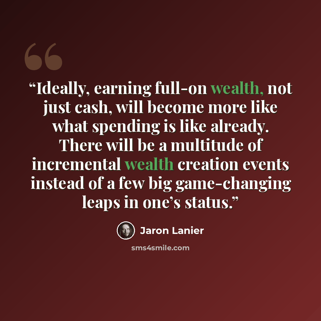 “Ideally, earning full-on wealth, not just cash, will become more like what spending is like already. There will be a multitude of incremental wealth creation events instead of a few big game-changing leaps in one’s status.” quote by Jaron Lanier