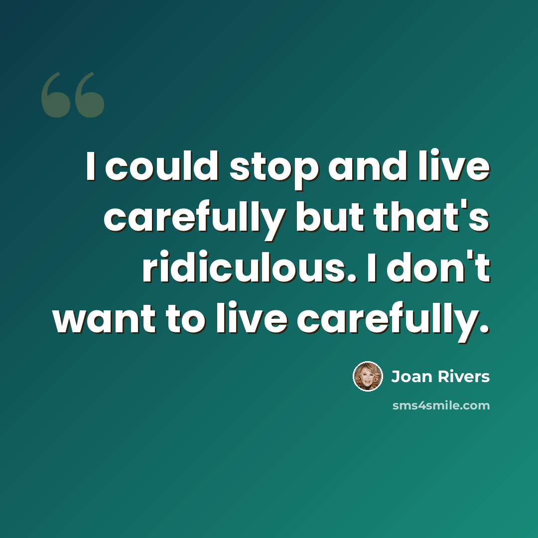 “I could stop and live carefully but that's ridiculous. I don't want to live carefully.” quote by Joan Rivers