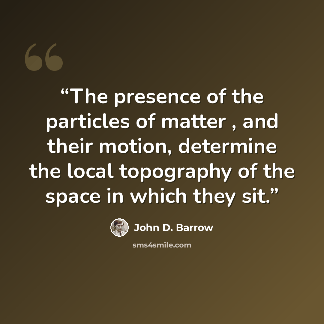 “The presence of the particles of matter , and their motion, determine the local topography of the space in which they sit.” quote by John D. Barrow