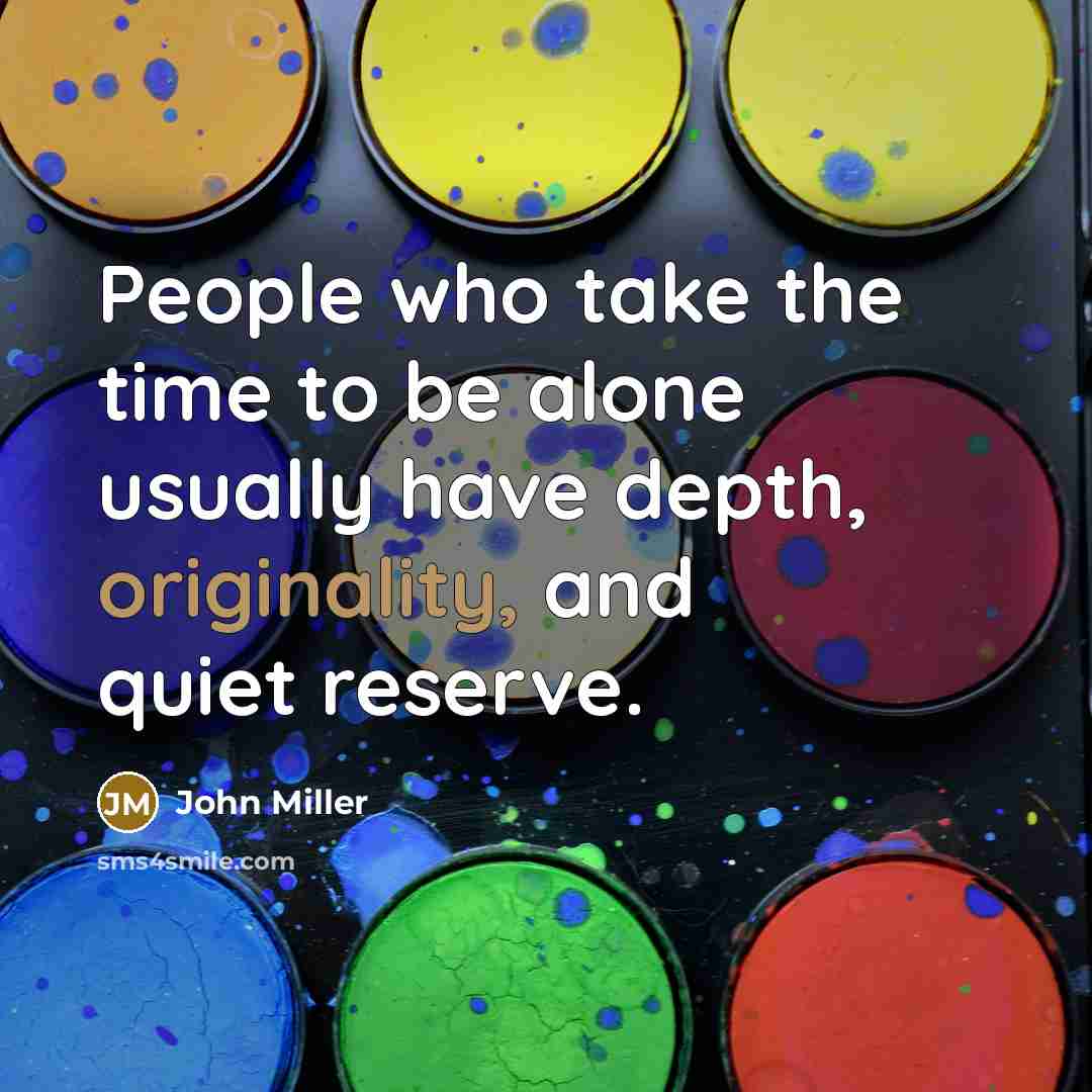 “People who take the time to be alone usually have depth, originality, and quiet reserve.” quote by John Miller