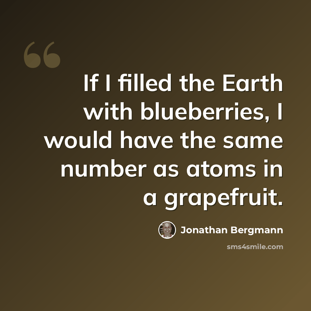 “If I filled the Earth with blueberries, I would have the same number as atoms in a grapefruit.” quote by Jonathan Bergmann