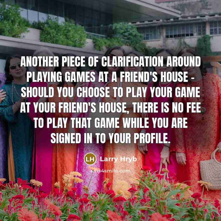 “Another piece of clarification around playing games at a friend's house - should you choose to play your game at your friend's house, there is no fee to play that game while you are signed in to your profile.” quote by Larry Hryb