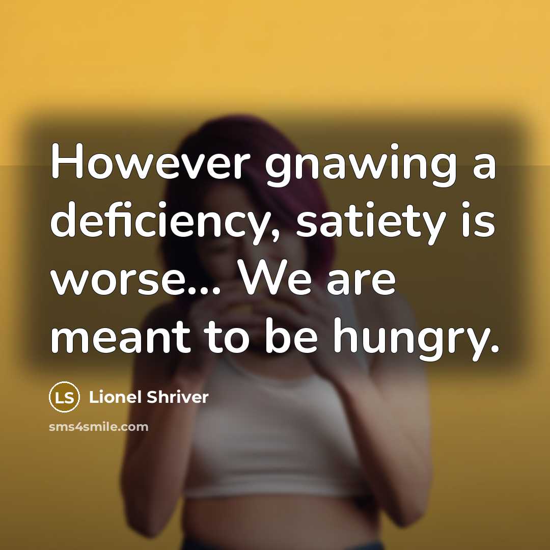 “However gnawing a deficiency, satiety is worse... We are meant to be hungry.” quote by Lionel Shriver
