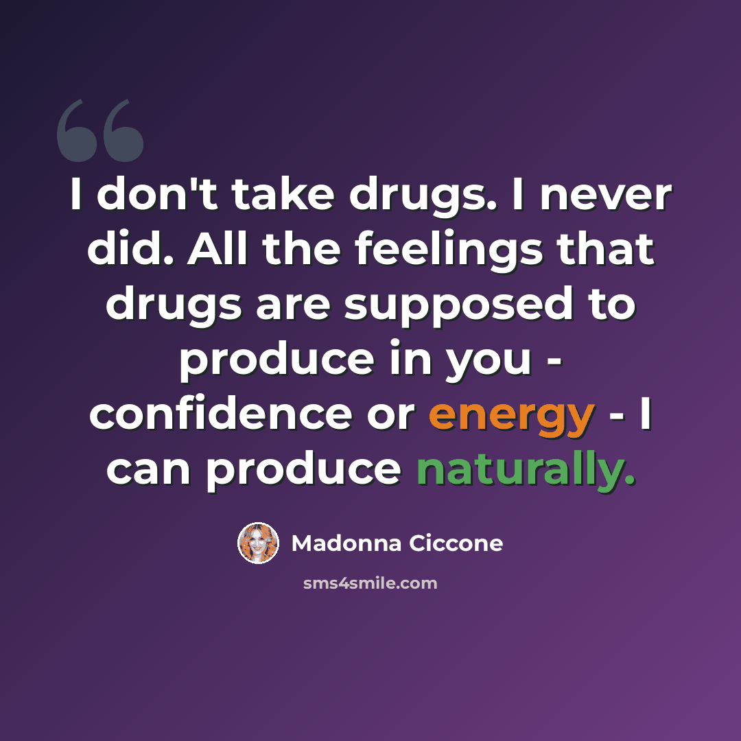 “I don't take drugs. I never did. All the feelings that drugs are supposed to produce in you - confidence or energy - I can produce naturally.” quote by Madonna Ciccone