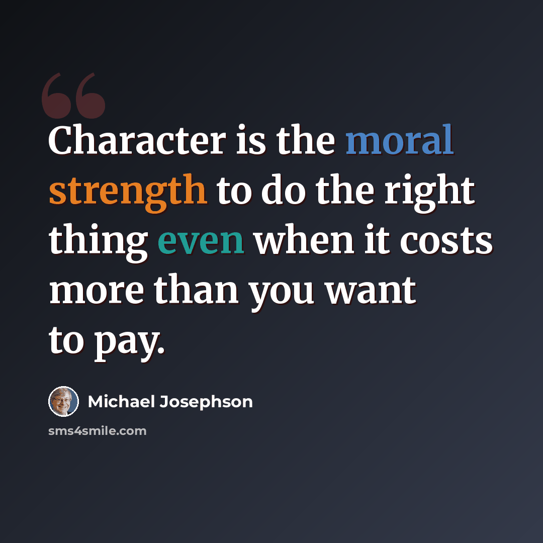 “Character is the moral strength to do the right thing even when it costs more than you want to pay.” quote by Michael Josephson