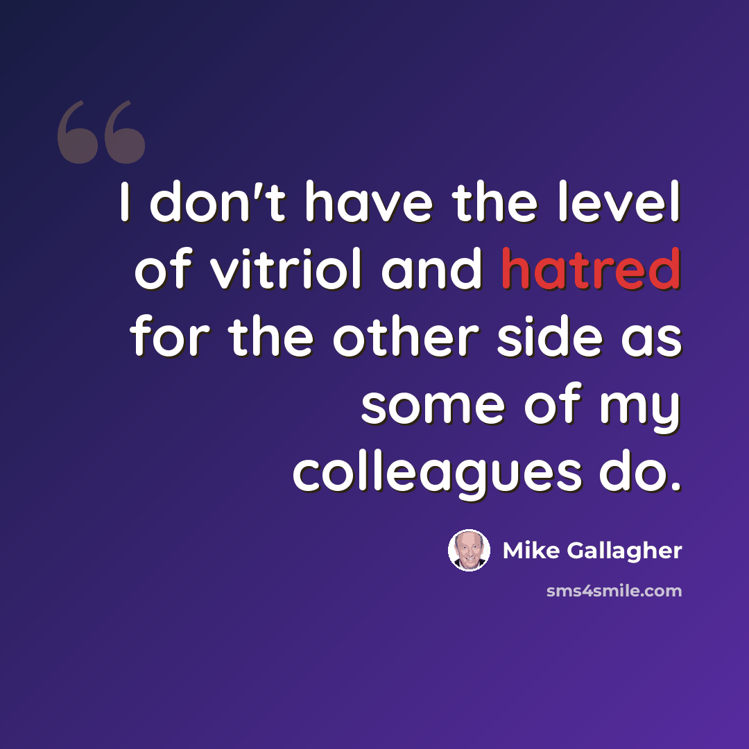 “I don't have the level of vitriol and hatred for the other side as some of my colleagues do.” quote by Mike Gallagher