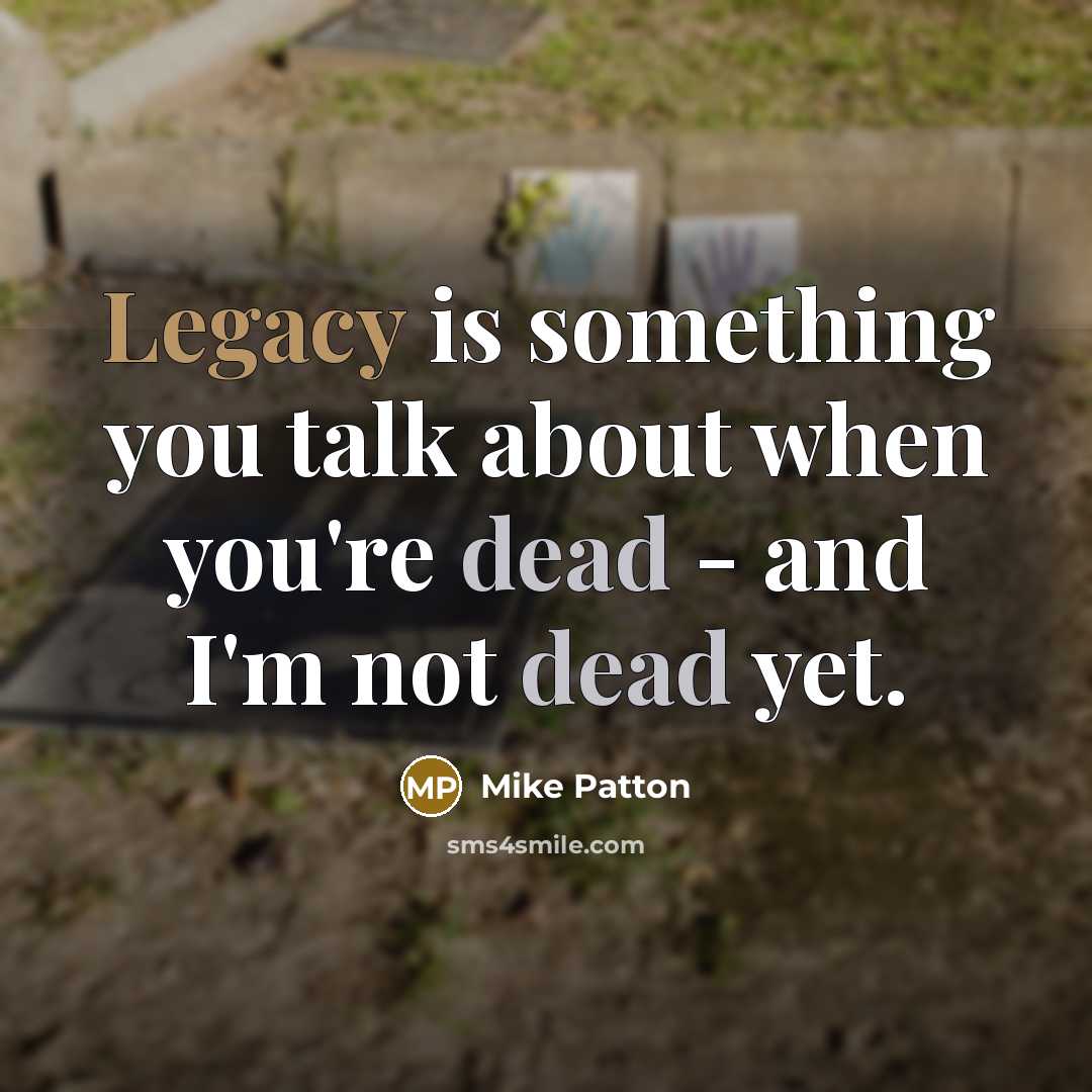 “Legacy is something you talk about when you're dead - and I'm not dead yet.” quote by Mike Patton