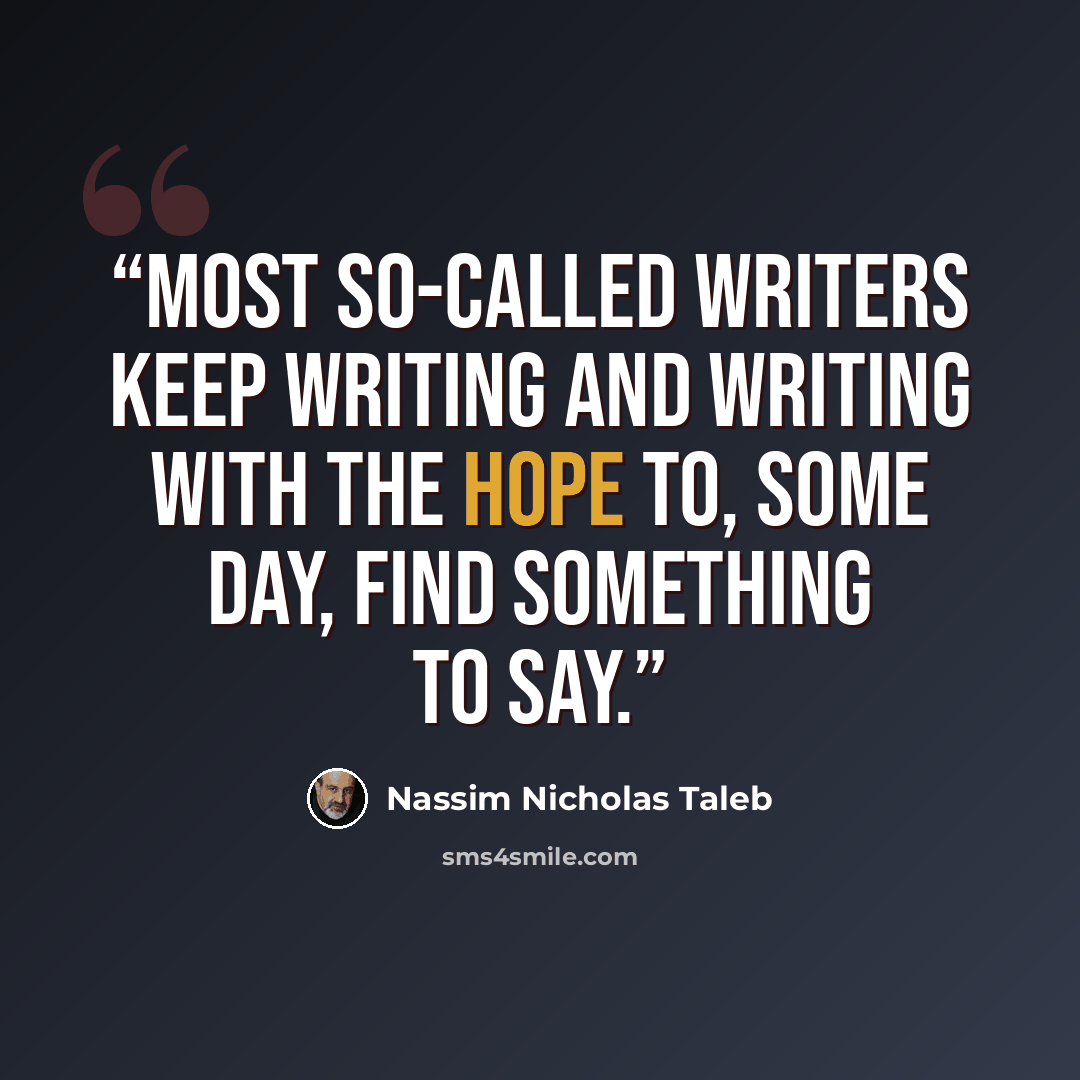 “Most so-called writers keep writing and writing with the hope to, some day, find something to say.” quote by Nassim Nicholas Taleb