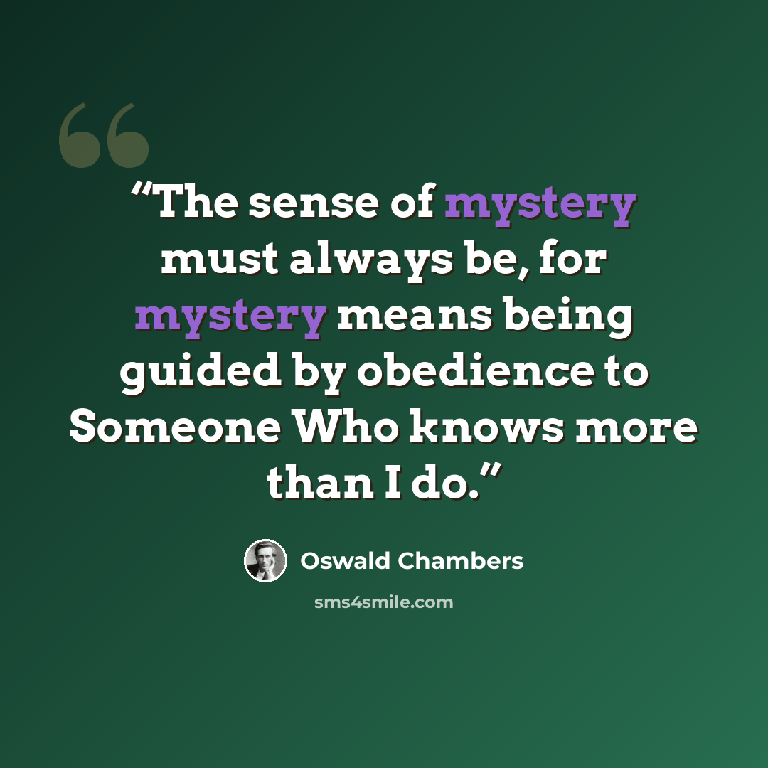 “The sense of mystery must always be, for mystery means being guided by obedience to Someone Who knows more than I do.” quote by Oswald Chambers