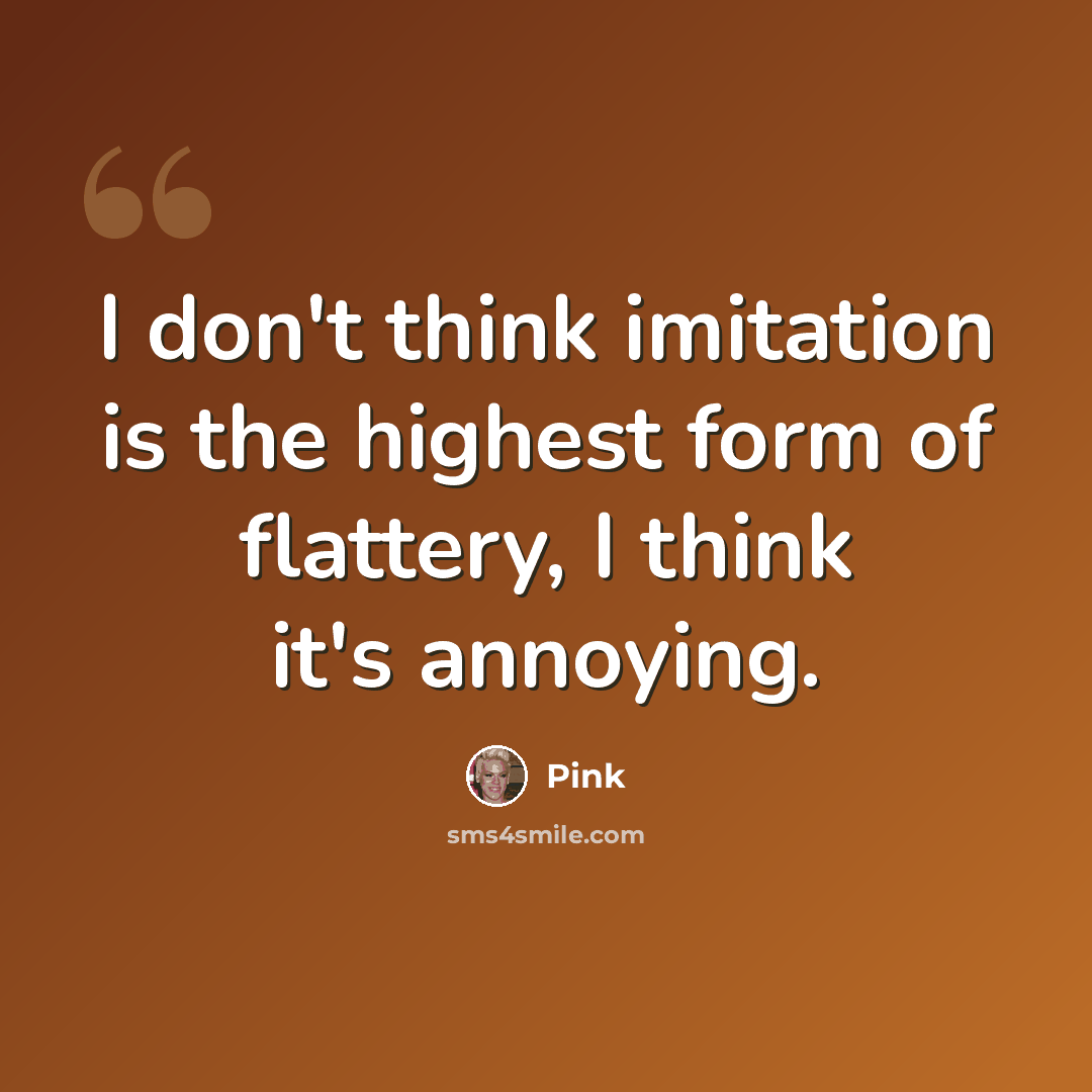 “I don't think imitation is the highest form of flattery, I think it's annoying.” quote by Pink
