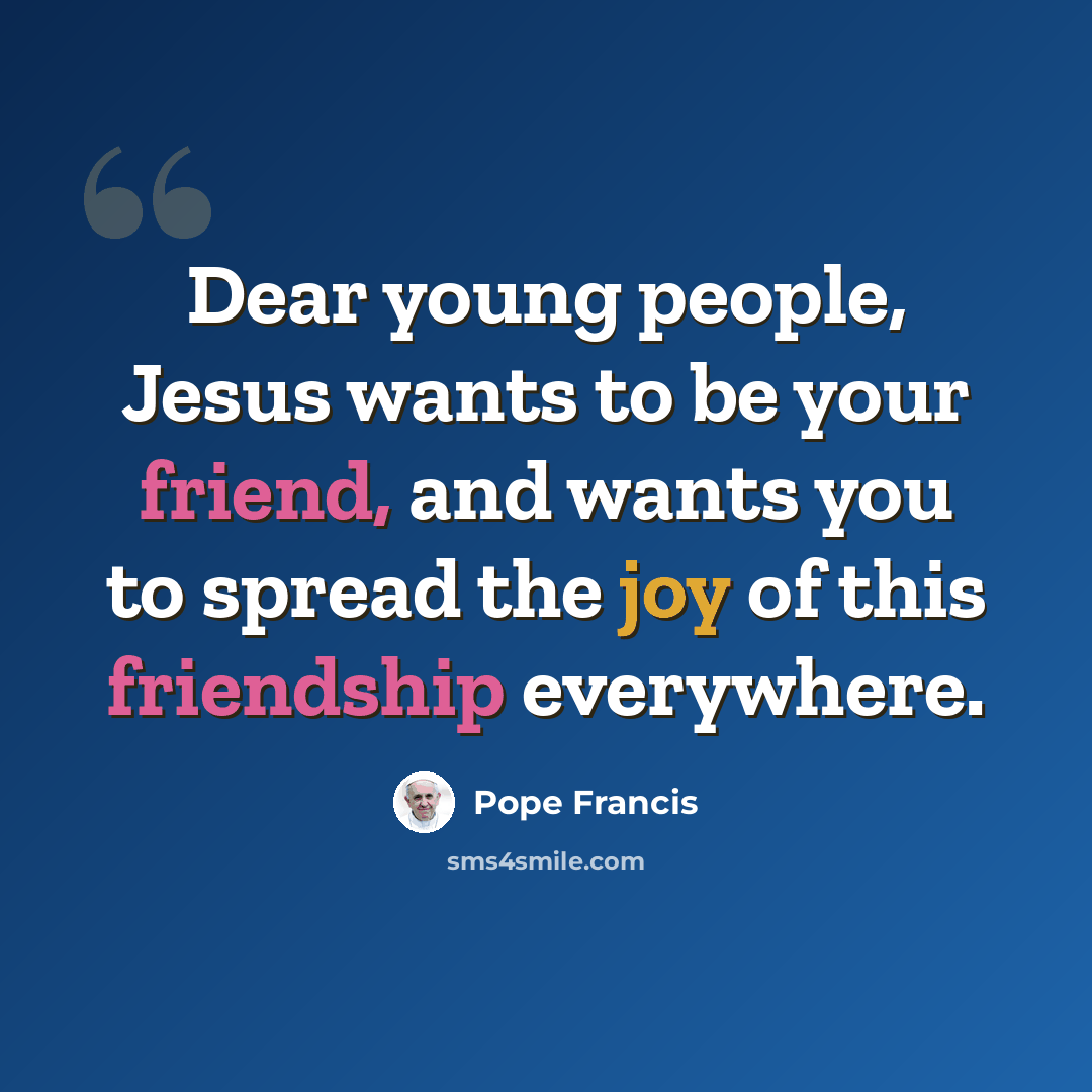 “Dear young people, Jesus wants to be your friend, and wants you to spread the joy of this friendship everywhere.” quote by Pope Francis