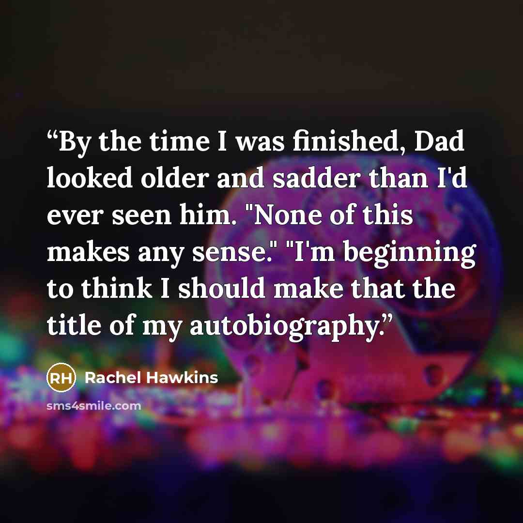 “By the time I was finished, Dad looked older and sadder than I'd ever seen him. "None of this makes any sense." "I'm beginning to think I should make that the title of my autobiography.” quote by Rachel Hawkins