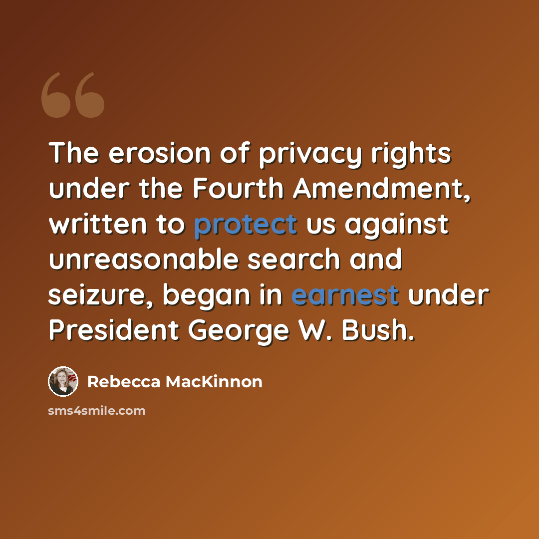 “The erosion of privacy rights under the Fourth Amendment, written to protect us against unreasonable search and seizure, began in earnest under President George W. Bush.” quote by Rebecca MacKinnon