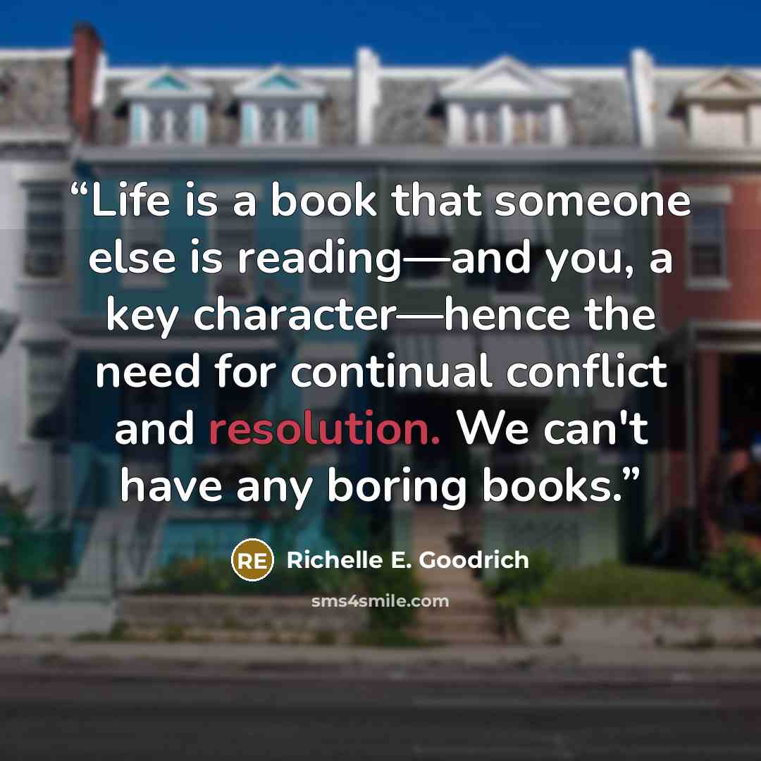 “Life is a book that someone else is reading—and you, a key character—hence the need for continual conflict and resolution. We can't have any boring books.” quote by Richelle E. Goodrich