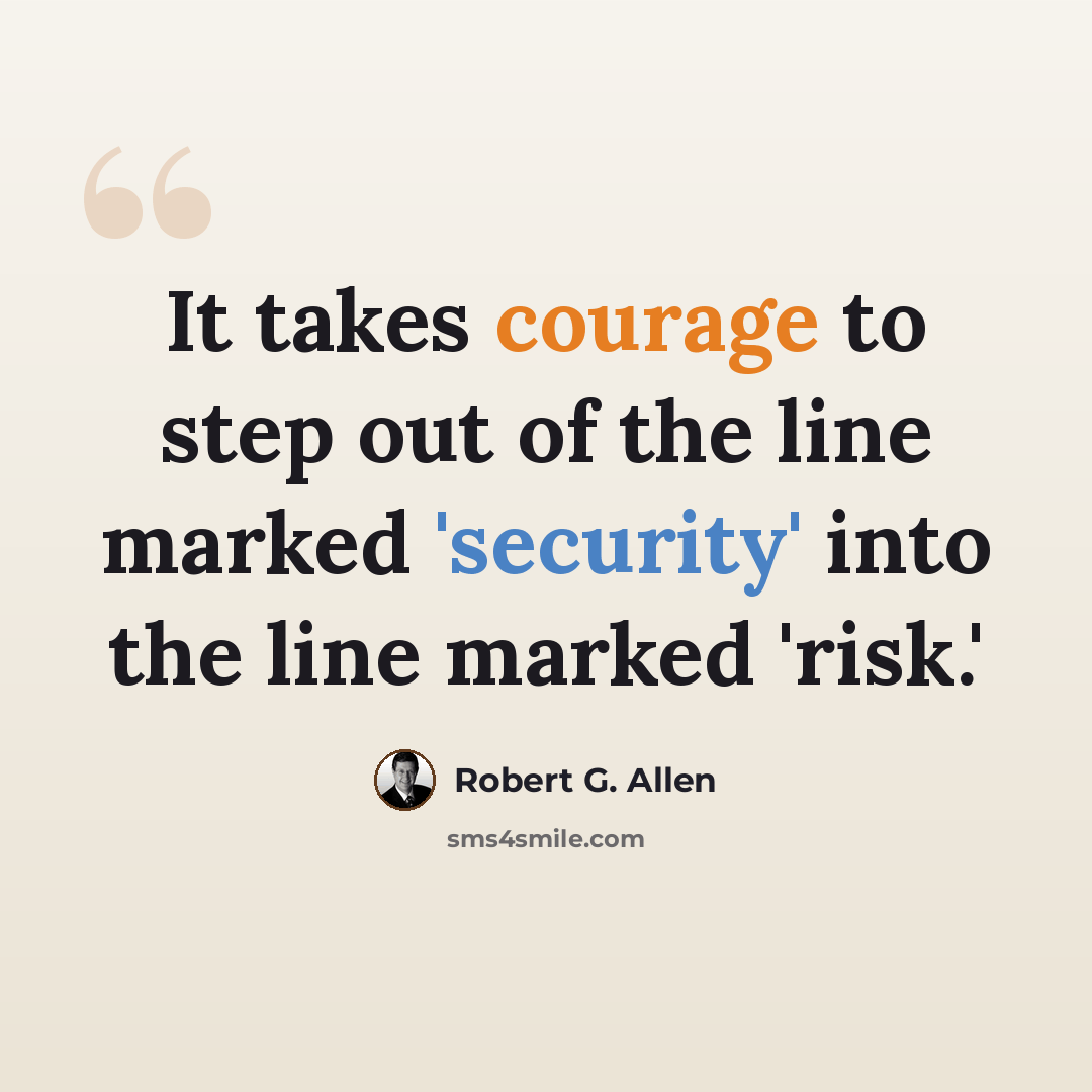 “It takes courage to step out of the line marked 'security' into the line marked 'risk.'” quote by Robert G. Allen