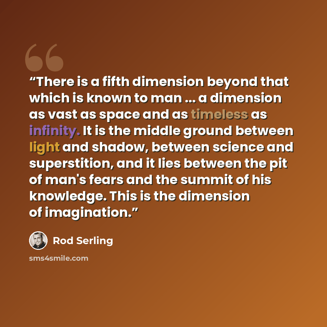 “There is a fifth dimension beyond that which is known to man ... a dimension as vast as space and as timeless as infinity. It is the middle ground between light and shadow, between science and superstition, and it lies between the pit of man's fears and the summit of his knowledge. This is the…” quote by Rod Serling