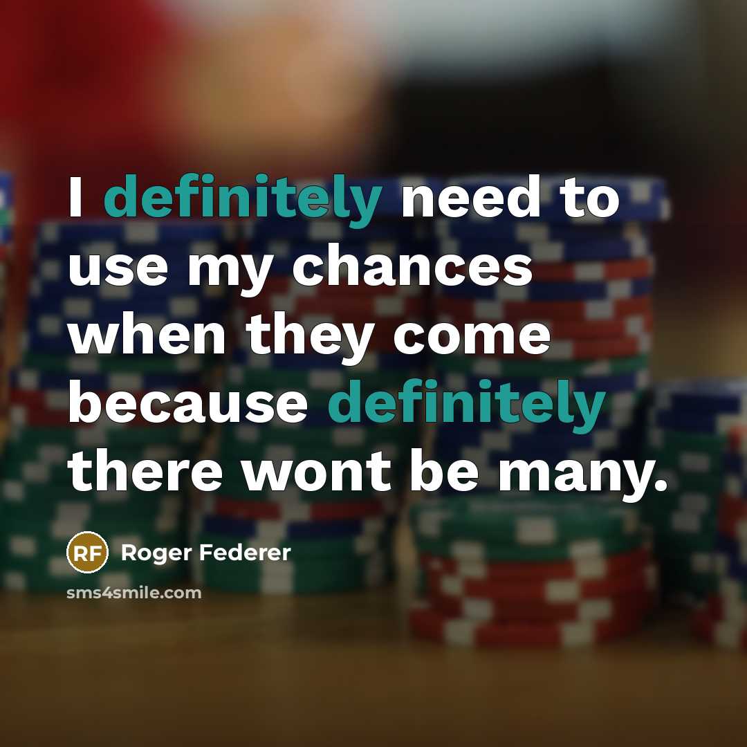 “I definitely need to use my chances when they come because definitely there wont be many.” quote by Roger Federer
