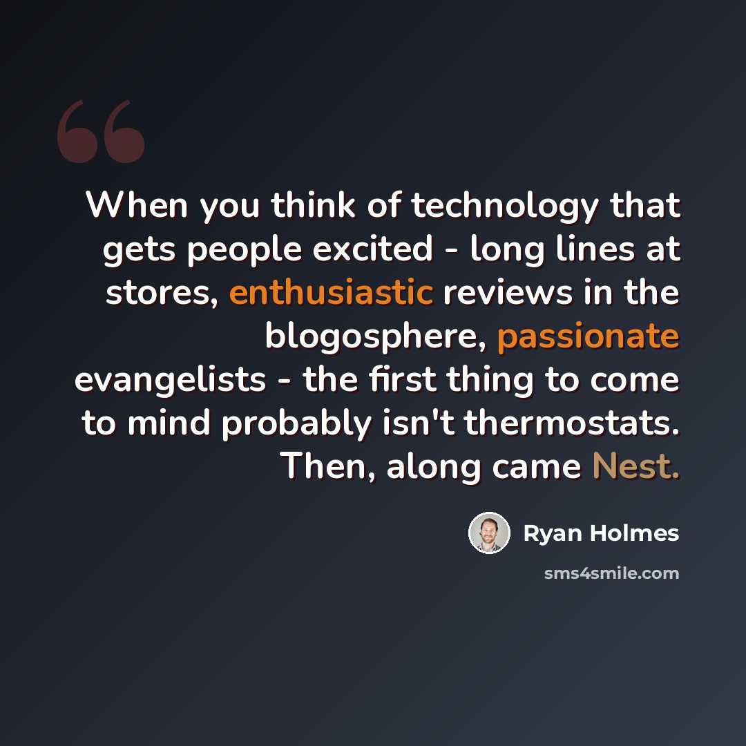 “When you think of technology that gets people excited - long lines at stores, enthusiastic reviews in the blogosphere, passionate evangelists - the first thing to come to mind probably isn't thermostats. Then, along came Nest.” quote by Ryan Holmes