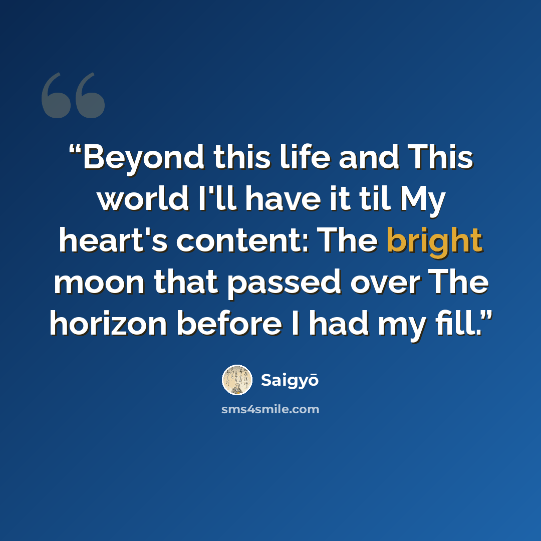 “Beyond this life and This world I'll have it til My heart's content: The bright moon that passed over The horizon before I had my fill.” quote by Saigyo