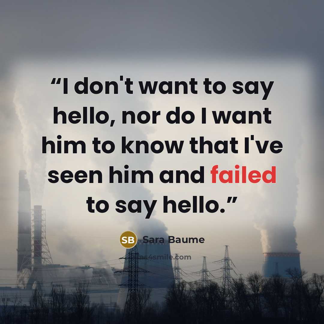 “I don't want to say hello, nor do I want him to know that I've seen him and failed to say hello.” quote by Sara Baume