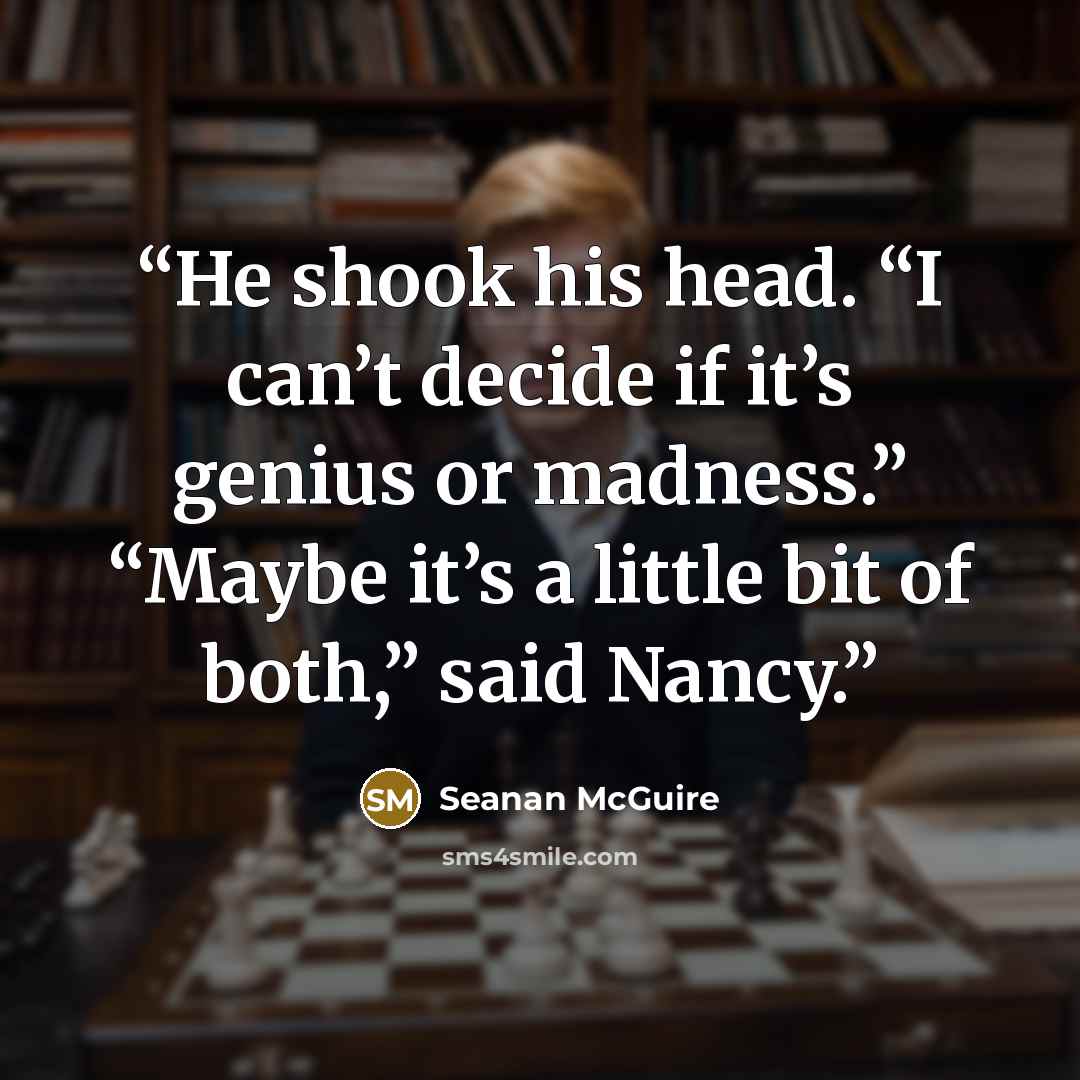 “He shook his head. “I can’t decide if it’s genius or madness.” “Maybe it’s a little bit of both,” said Nancy.” quote by Seanan McGuire