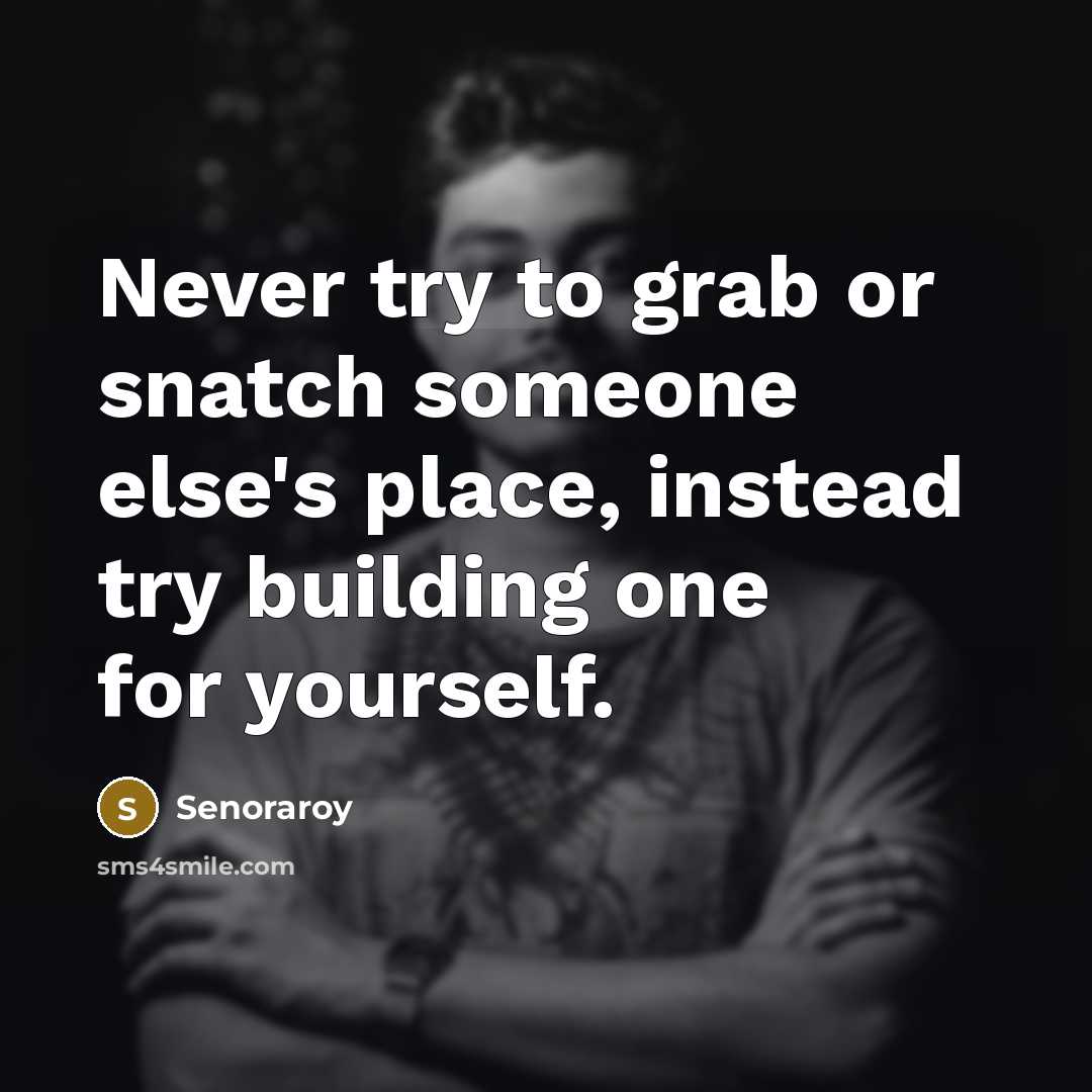 “Never try to grab or snatch someone else's place, instead try building one for yourself.” quote by Senoraroy