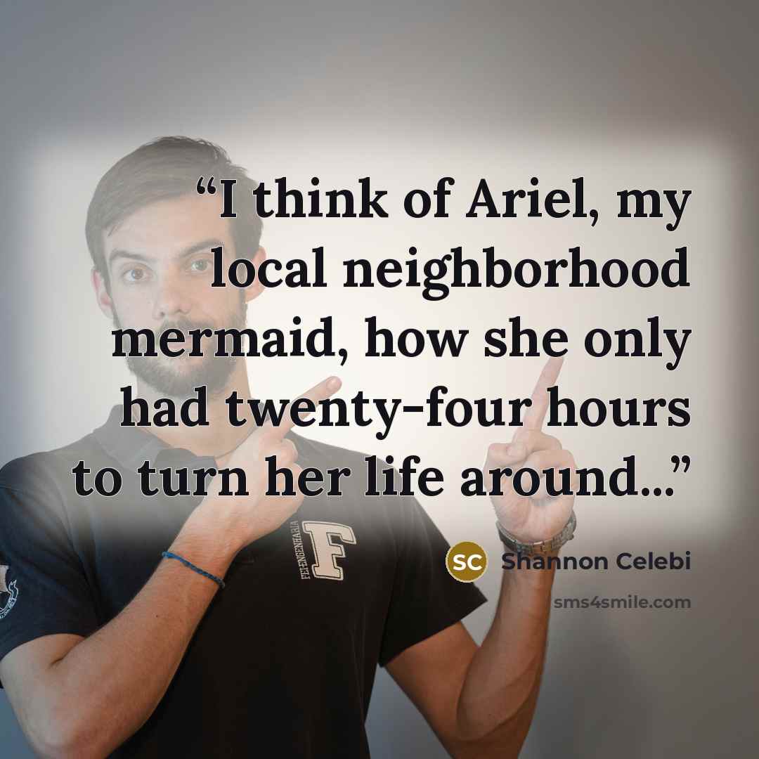 “I think of Ariel, my local neighborhood mermaid, how she only had twenty-four hours to turn her life around...” quote by Shannon Celebi