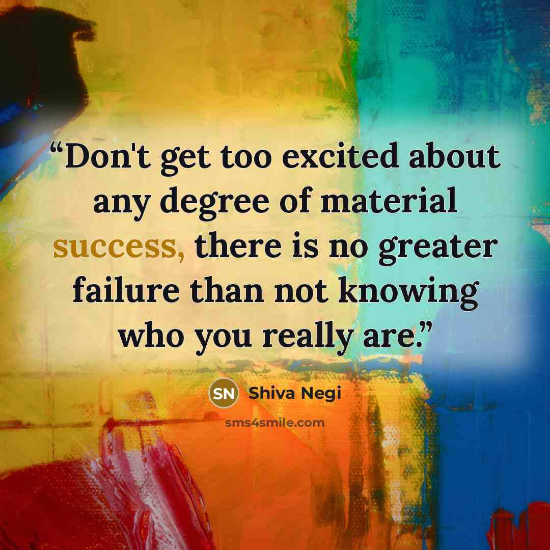 “Don't get too excited about any degree of material success, there is no greater failure than not knowing who you really are.” quote by Shiva Negi