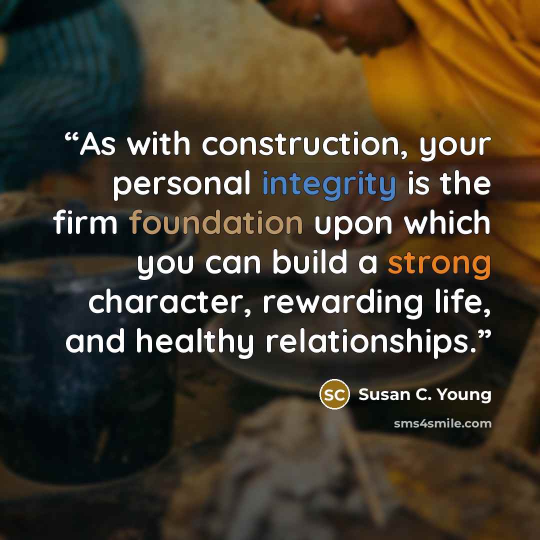 “As with construction, your personal integrity is the firm foundation upon which you can build a strong character, rewarding life, and healthy relationships.” quote by Susan C. Young