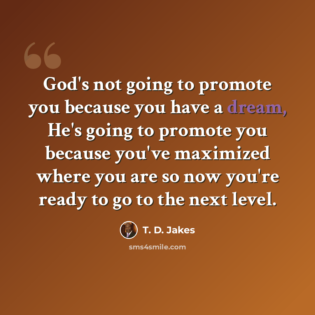“God's not going to promote you because you have a dream, He's going to promote you because you've maximized where you are so now you're ready to go to the next level.” quote by T. D. Jakes