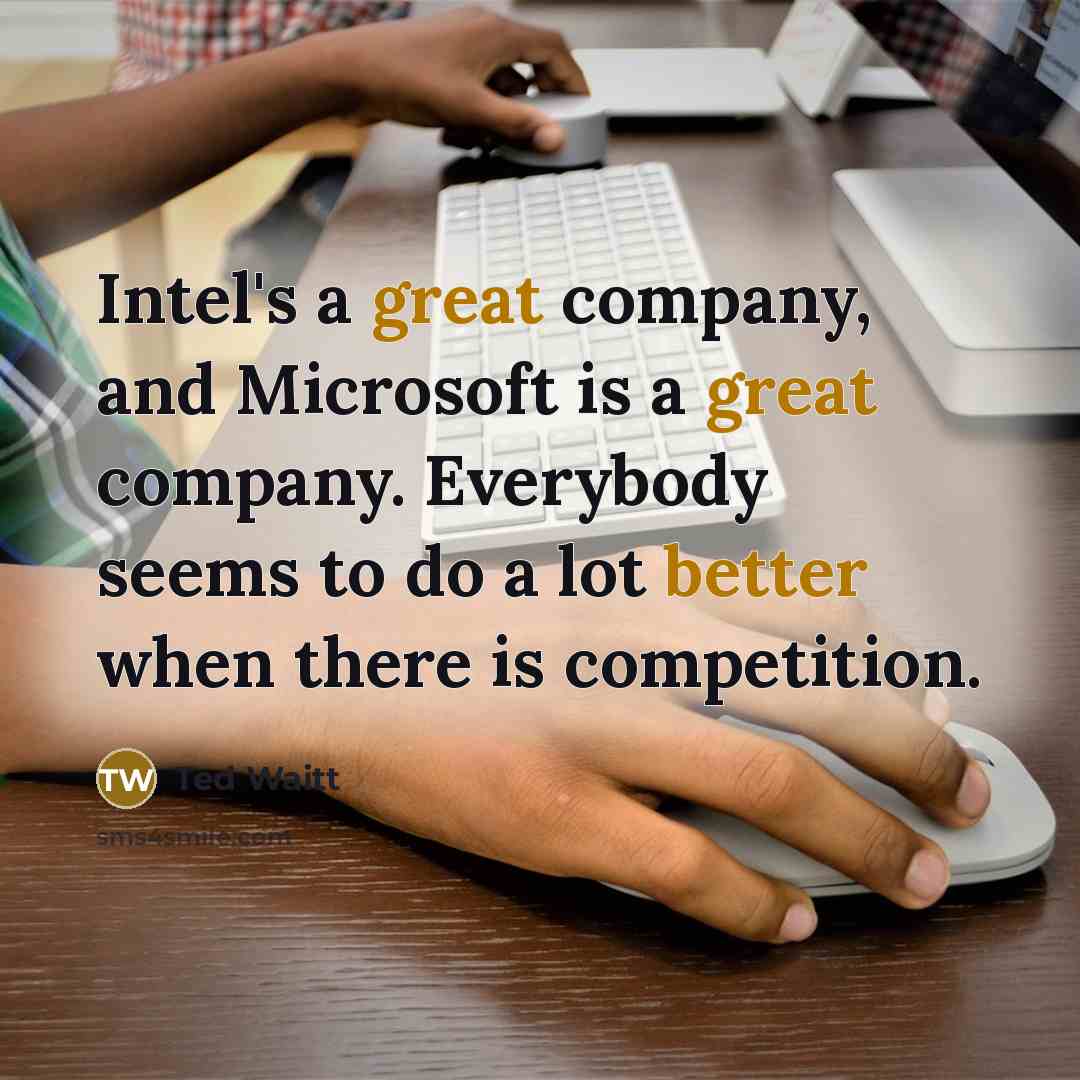 “Intel's a great company, and Microsoft is a great company. Everybody seems to do a lot better when there is competition.” quote by Ted Waitt