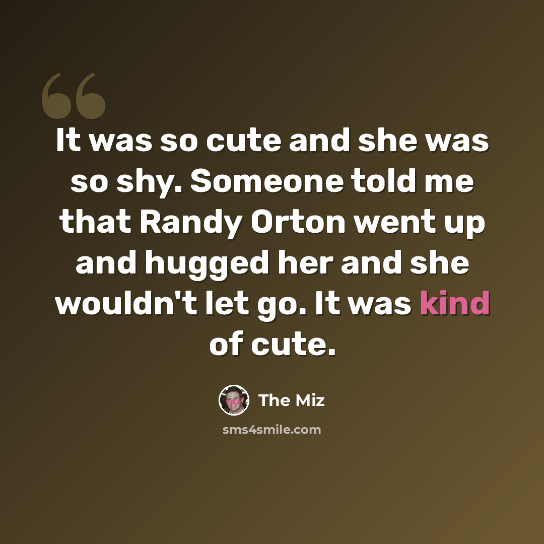 “It was so cute and she was so shy. Someone told me that Randy Orton went up and hugged her and she wouldn't let go. It was kind of cute.” quote by The Miz