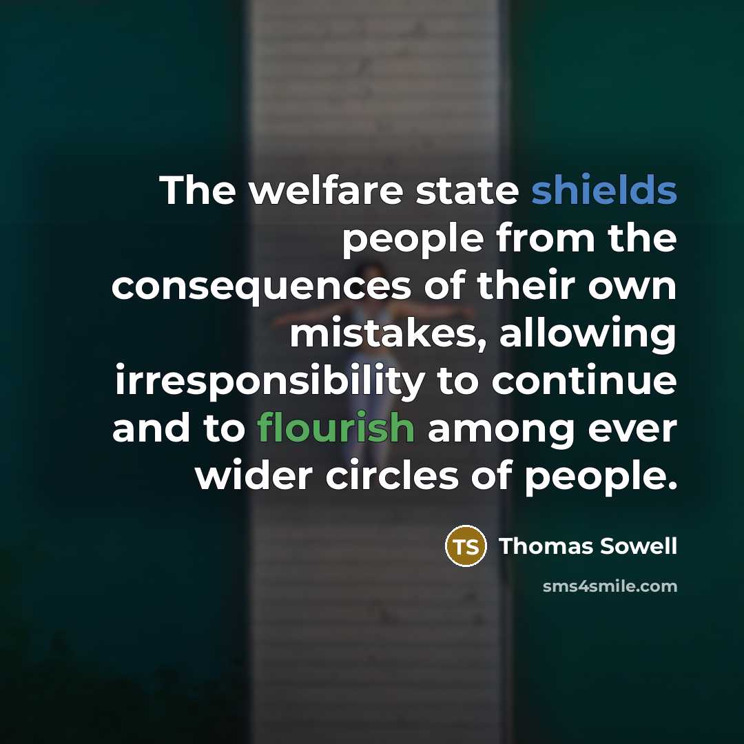 “The welfare state shields people from the consequences of their own mistakes, allowing irresponsibility to continue and to flourish among ever wider circles of people.” quote by Thomas Sowell