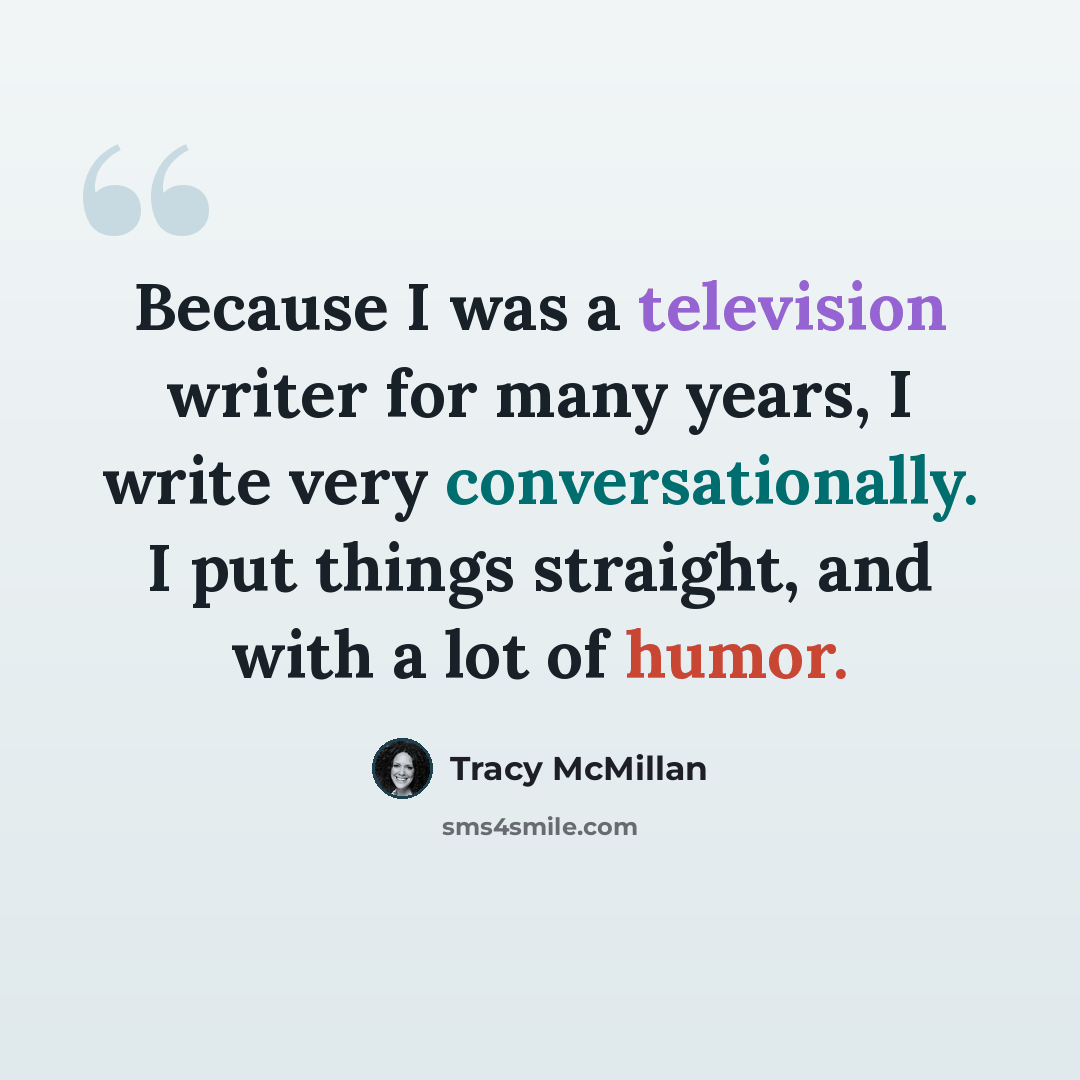 “Because I was a television writer for many years, I write very conversationally. I put things straight, and with a lot of humor.” quote by Tracy McMillan