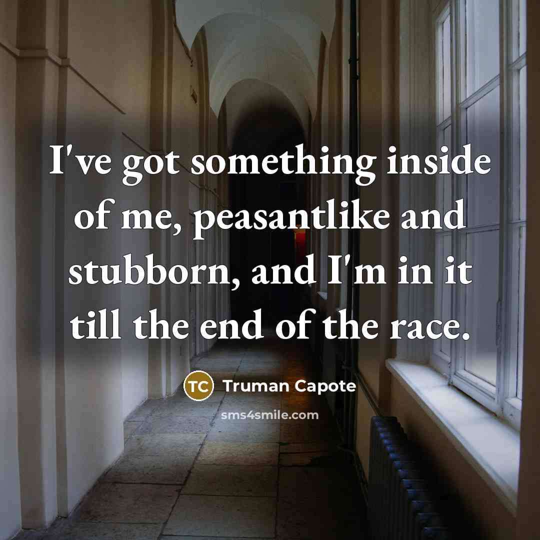 “I've got something inside of me, peasantlike and stubborn, and I'm in it till the end of the race.” quote by Truman Capote